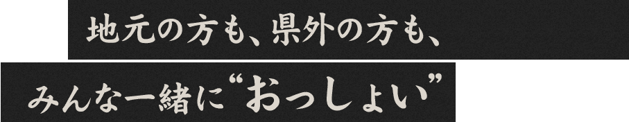 地元の方も、県外の方も、みんな一緒に“おっしょい”