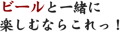 ビールと一緒に楽しむならこれっ！