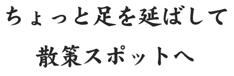 ちょっと足を延ばして散策スポットへ